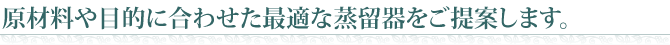 原材料や目的に合わせた最適な蒸留器をご提案します。