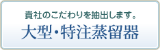 貴社のこだわりを抽出します／大型・特注蒸留器