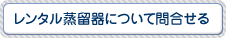 レンタル蒸留器について問い合わせる